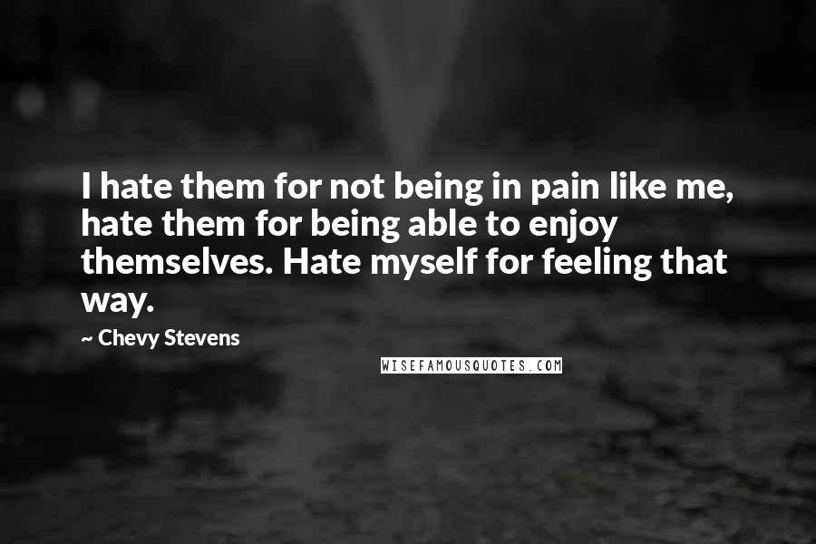 Chevy Stevens quotes: I hate them for not being in pain like me, hate them for being able to enjoy themselves. Hate myself for feeling that way.
