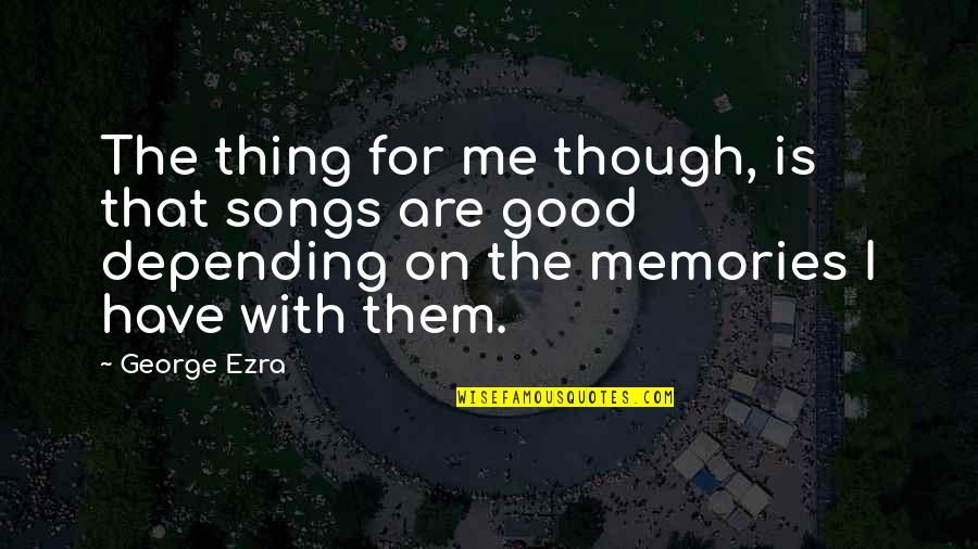 Chews Quotes By George Ezra: The thing for me though, is that songs Chews Quotes By George Ezra: The thing for me though, is that songs