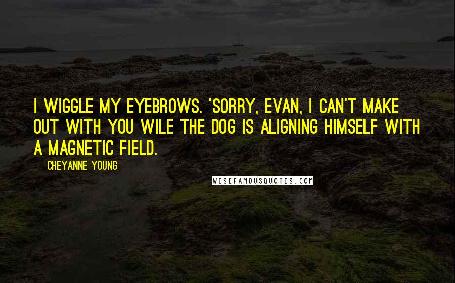 Cheyanne Young quotes: I wiggle my eyebrows. 'Sorry, Evan, I can't make out with you wile the dog is aligning himself with a magnetic field.