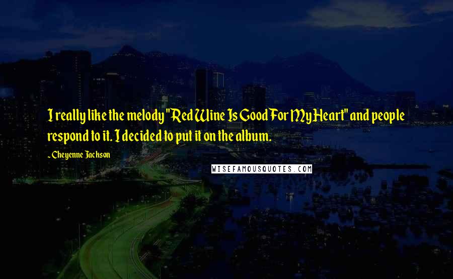 Cheyenne Jackson quotes: I really like the melody "Red Wine Is Good For My Heart" and people respond to it. I decided to put it on the album. Cheyenne Jackson quotes: I really like the melody "Red Wine Is Good For My Heart" and people respond to it. I decided to put it on the album.