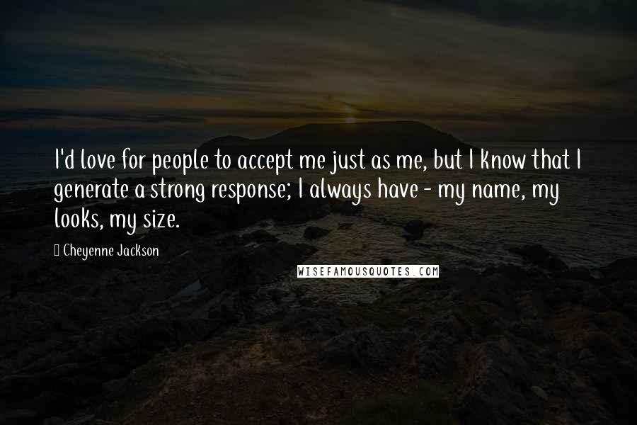 Cheyenne Jackson quotes: I'd love for people to accept me just as me, but I know that I generate a strong response; I always have - my name, my looks, my size.