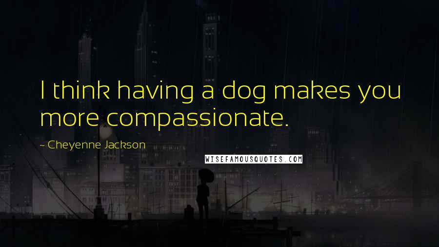 Cheyenne Jackson quotes: I think having a dog makes you more compassionate.