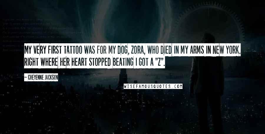 Cheyenne Jackson quotes: My very first tattoo was for my dog, Zora, who died in my arms in New York. Right where her heart stopped beating I got a "Z".