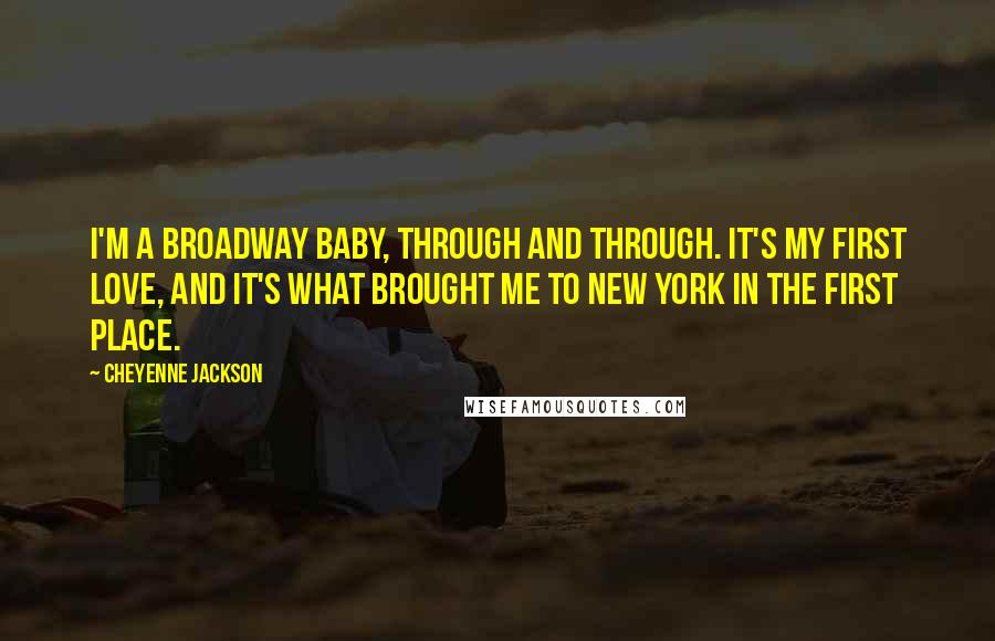 Cheyenne Jackson quotes: I'm a Broadway baby, through and through. It's my first love, and it's what brought me to New York in the first place.
