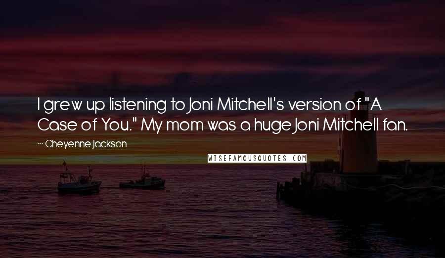 Cheyenne Jackson quotes: I grew up listening to Joni Mitchell's version of "A Case of You." My mom was a huge Joni Mitchell fan. Cheyenne Jackson quotes: I grew up listening to Joni Mitchell's version of "A Case of You." My mom was a huge Joni Mitchell fan.