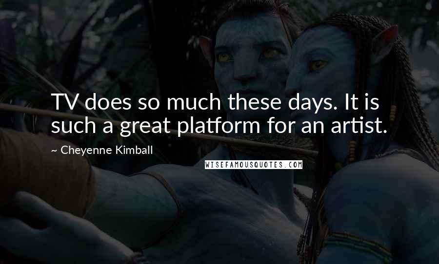 Cheyenne Kimball quotes: TV does so much these days. It is such a great platform for an artist.