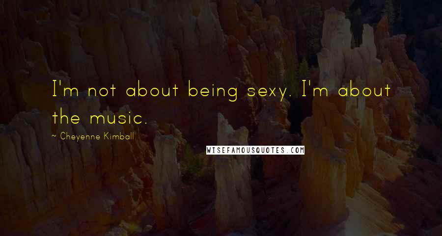 Cheyenne Kimball quotes: I'm not about being sexy. I'm about the music.