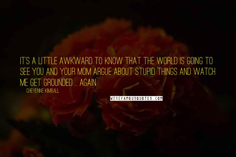 Cheyenne Kimball quotes: It's a little awkward to know that the world is going to see you and your mom argue about stupid things and watch me get grounded ... again.