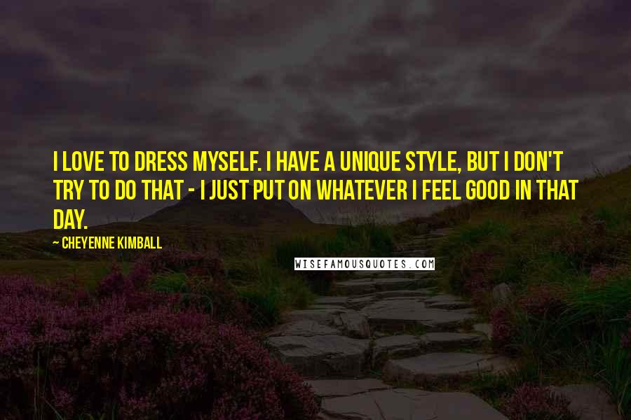 Cheyenne Kimball quotes: I love to dress myself. I have a unique style, but I don't try to do that - I just put on whatever I feel good in that day.