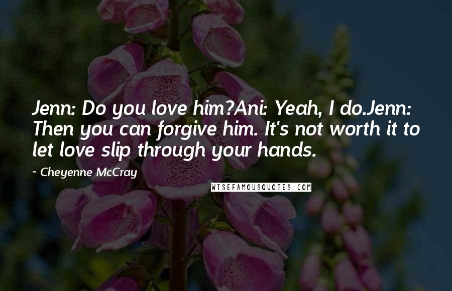 Cheyenne McCray quotes: Jenn: Do you love him?Ani: Yeah, I do.Jenn: Then you can forgive him. It's not worth it to let love slip through your hands.