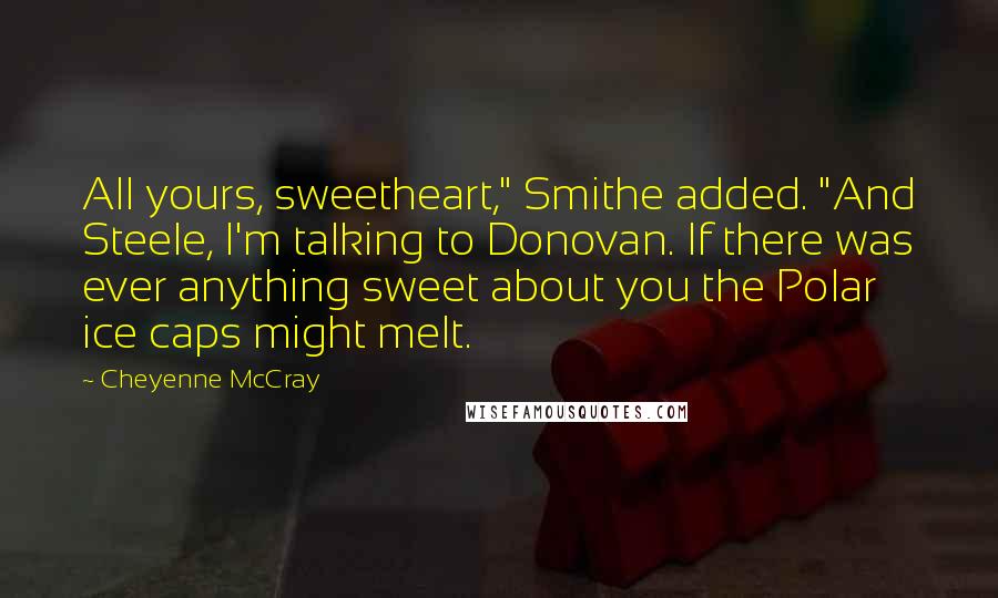 Cheyenne McCray quotes: All yours, sweetheart," Smithe added. "And Steele, I'm talking to Donovan. If there was ever anything sweet about you the Polar ice caps might melt. Cheyenne McCray quotes: All yours, sweetheart," Smithe added. "And Steele, I'm talking to Donovan. If there was ever anything sweet about you the Polar ice caps might melt.