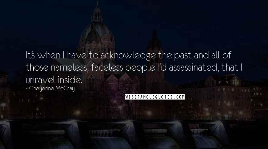 Cheyenne McCray quotes: It's when I have to acknowledge the past and all of those nameless, faceless people I'd assassinated, that I unravel inside.