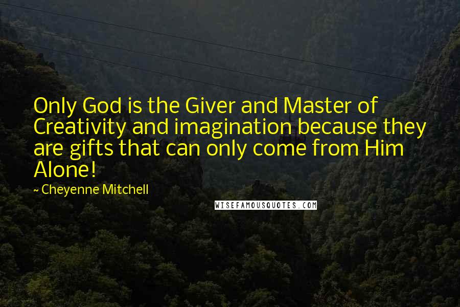 Cheyenne Mitchell quotes: Only God is the Giver and Master of Creativity and imagination because they are gifts that can only come from Him Alone!