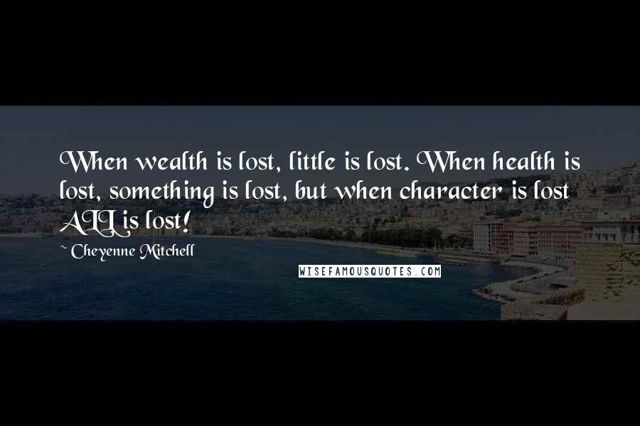 Cheyenne Mitchell quotes: When wealth is lost, little is lost. When health is lost, something is lost, but when character is lost ALL is lost!