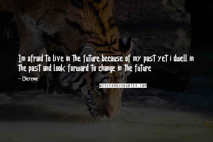 Cheyenne quotes: Im afraid to live in the future because of my past yet i dwell in the past and look forward to change in the future