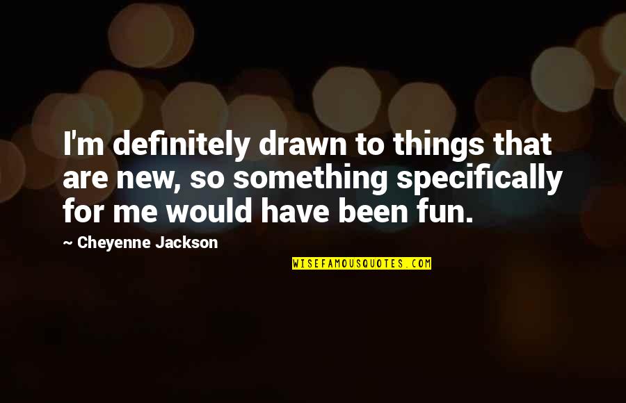 Cheyenne's Quotes By Cheyenne Jackson: I'm definitely drawn to things that are new,