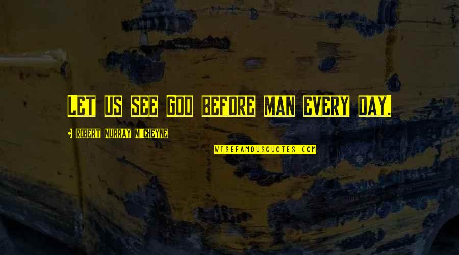 Cheyne Quotes By Robert Murray M'Cheyne: Let us see God before man every day.