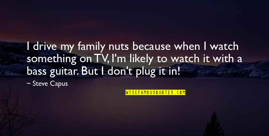 Chhaya Sharma Quotes By Steve Capus: I drive my family nuts because when I Chhaya Sharma Quotes By Steve Capus: I drive my family nuts because when I