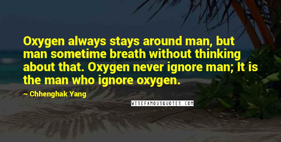 Chhenghak Yang quotes: Oxygen always stays around man, but man sometime breath without thinking about that. Oxygen never ignore man; It is the man who ignore oxygen.