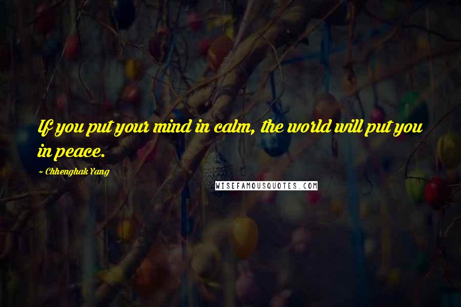 Chhenghak Yang quotes: If you put your mind in calm, the world will put you in peace.