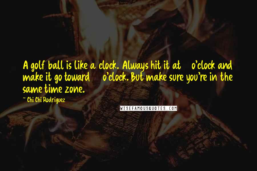 Chi Chi Rodriguez quotes: A golf ball is like a clock. Always hit it at 6 o'clock and make it go toward 12 o'clock. But make sure you're in the same time zone.