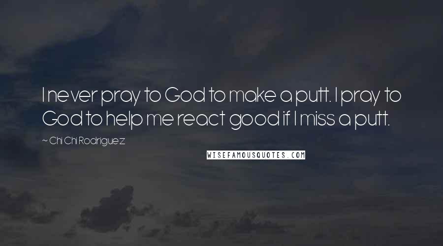 Chi Chi Rodriguez quotes: I never pray to God to make a putt. I pray to God to help me react good if I miss a putt.