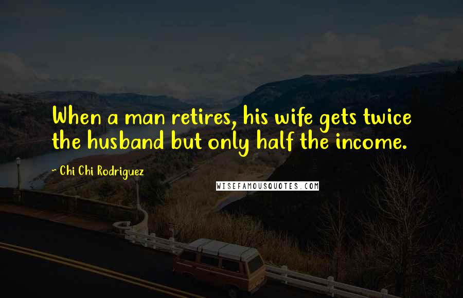 Chi Chi Rodriguez quotes: When a man retires, his wife gets twice the husband but only half the income.