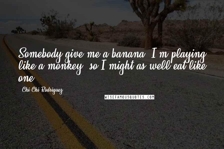 Chi Chi Rodriguez quotes: Somebody give me a banana. I'm playing like a monkey, so I might as well eat like one.