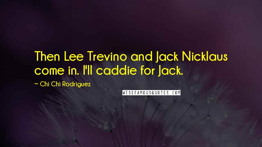 Chi Chi Rodriguez quotes: Then Lee Trevino and Jack Nicklaus come in. I'll caddie for Jack.