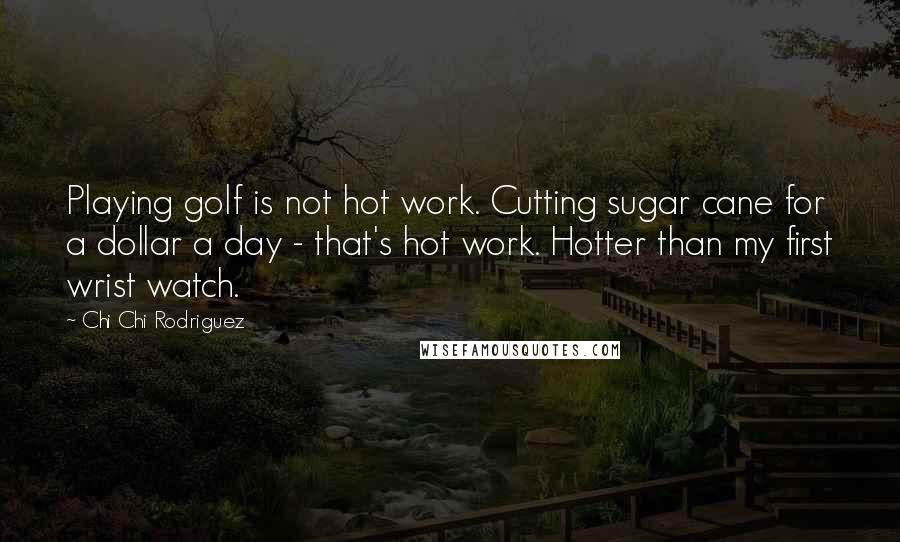 Chi Chi Rodriguez quotes: Playing golf is not hot work. Cutting sugar cane for a dollar a day - that's hot work. Hotter than my first wrist watch.