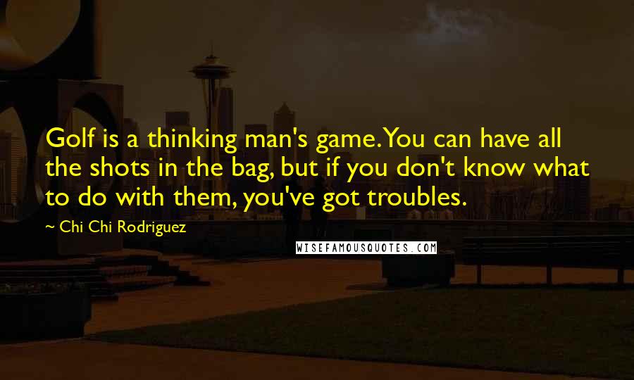 Chi Chi Rodriguez quotes: Golf is a thinking man's game. You can have all the shots in the bag, but if you don't know what to do with them, you've got troubles.