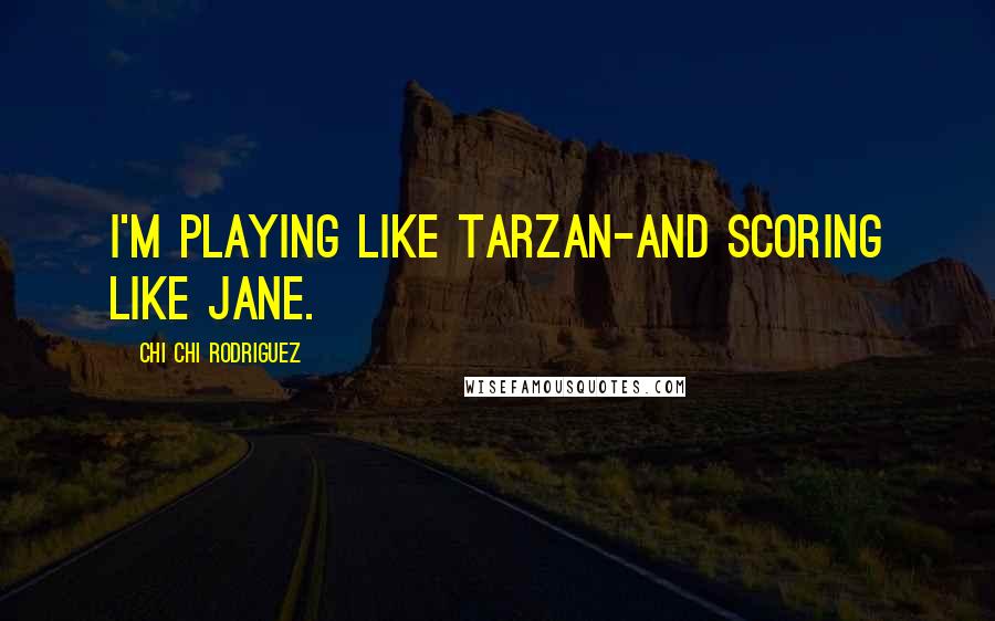 Chi Chi Rodriguez quotes: I'm playing like Tarzan-and scoring like Jane.