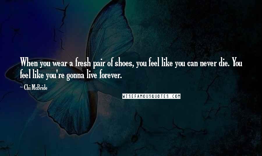 Chi McBride quotes: When you wear a fresh pair of shoes, you feel like you can never die. You feel like you're gonna live forever.