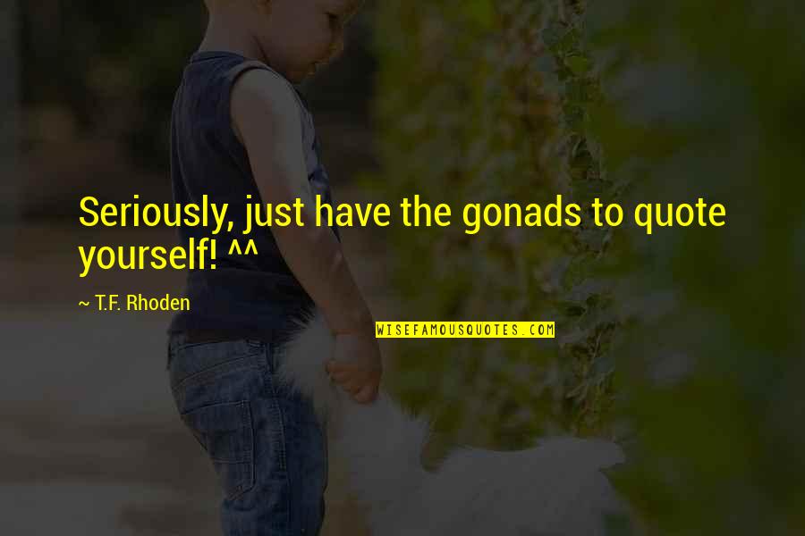 Chi Omega Sorority Quotes By T.F. Rhoden: Seriously, just have the gonads to quote yourself! Chi Omega Sorority Quotes By T.F. Rhoden: Seriously, just have the gonads to quote yourself!