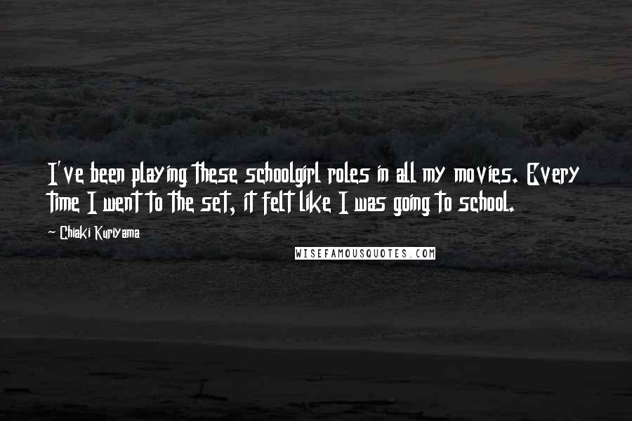 Chiaki Kuriyama quotes: I've been playing these schoolgirl roles in all my movies. Every time I went to the set, it felt like I was going to school. Chiaki Kuriyama quotes: I've been playing these schoolgirl roles in all my movies. Every time I went to the set, it felt like I was going to school.