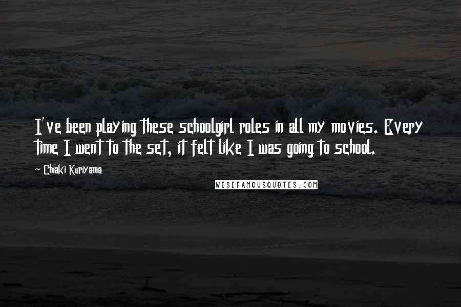 Chiaki Kuriyama quotes: I've been playing these schoolgirl roles in all my movies. Every time I went to the set, it felt like I was going to school.