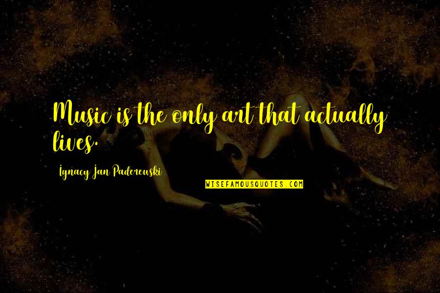 Chiakowsky Quotes By Ignacy Jan Paderewski: Music is the only art that actually lives.