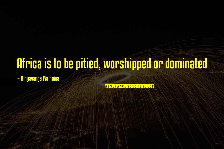 Chialer Quotes By Binyavanga Wainaina: Africa is to be pitied, worshipped or dominated Chialer Quotes By Binyavanga Wainaina: Africa is to be pitied, worshipped or dominated