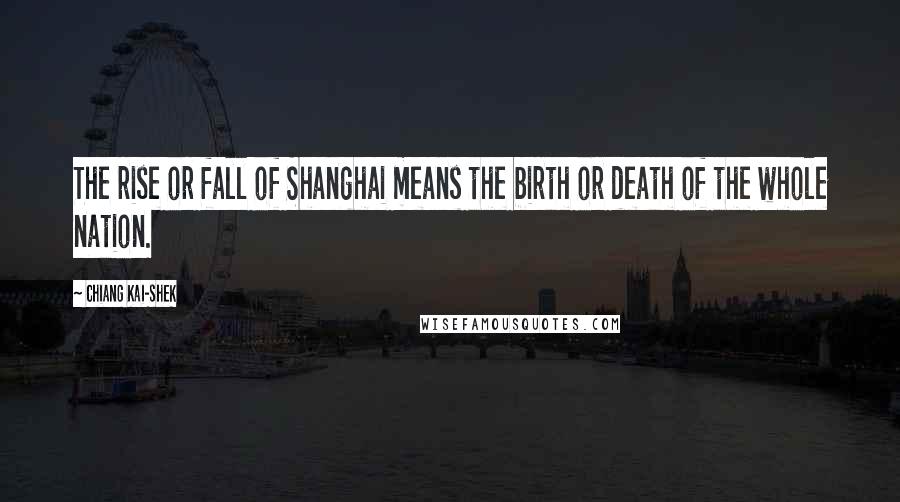 Chiang Kai-shek quotes: The rise or fall of Shanghai means the birth or death of the whole nation.