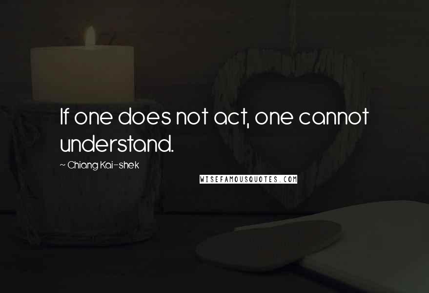 Chiang Kai-shek quotes: If one does not act, one cannot understand.