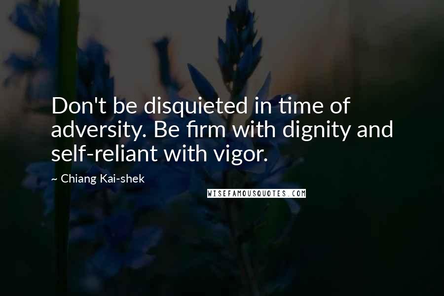Chiang Kai-shek quotes: Don't be disquieted in time of adversity. Be firm with dignity and self-reliant with vigor.