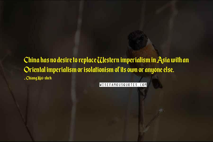Chiang Kai-shek quotes: China has no desire to replace Western imperialism in Asia with an Oriental imperialism or isolationism of its own or anyone else.