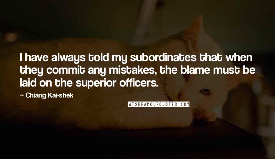 Chiang Kai-shek quotes: I have always told my subordinates that when they commit any mistakes, the blame must be laid on the superior officers.