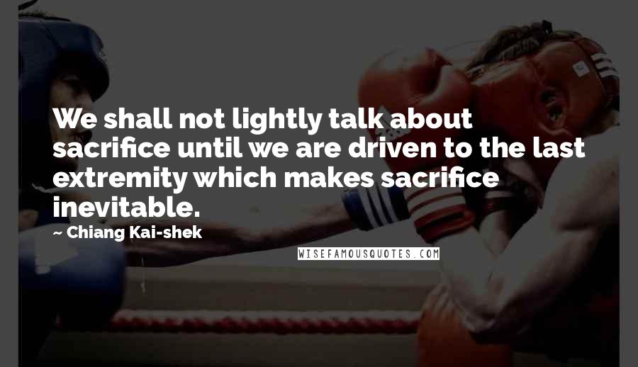 Chiang Kai-shek quotes: We shall not lightly talk about sacrifice until we are driven to the last extremity which makes sacrifice inevitable. Chiang Kai-shek quotes: We shall not lightly talk about sacrifice until we are driven to the last extremity which makes sacrifice inevitable.