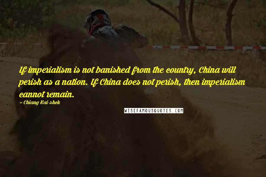 Chiang Kai-shek quotes: If imperialism is not banished from the country, China will perish as a nation. If China does not perish, then imperialism cannot remain.