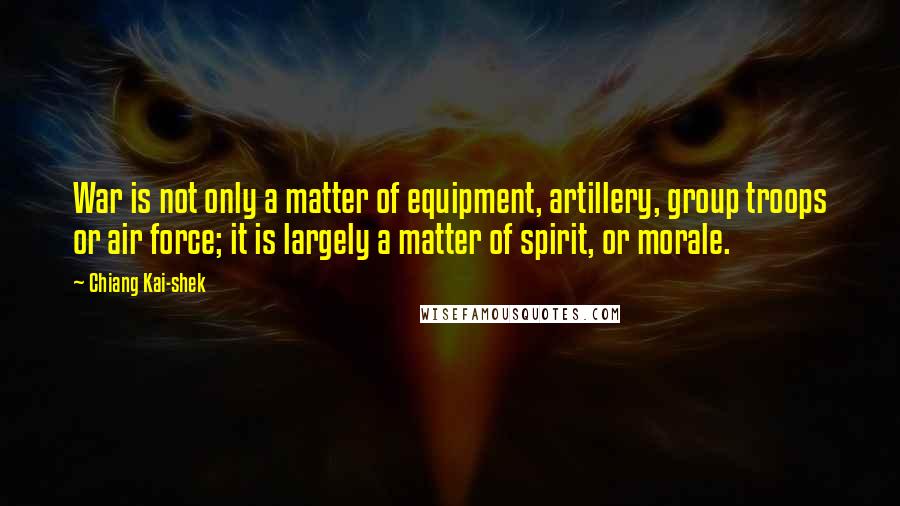 Chiang Kai-shek quotes: War is not only a matter of equipment, artillery, group troops or air force; it is largely a matter of spirit, or morale. Chiang Kai-shek quotes: War is not only a matter of equipment, artillery, group troops or air force; it is largely a matter of spirit, or morale.