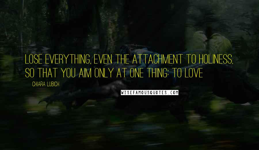 Chiara Lubich quotes: Lose everything, even the attachment to holiness, so that you aim only at one thing: to love