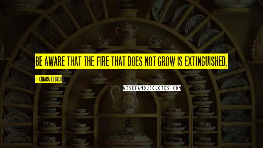 Chiara Lubich quotes: Be aware that the fire that does not grow is extinguished.