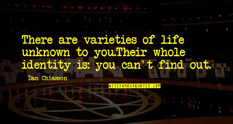 Chiasson Quotes By Dan Chiasson: There are varieties of life unknown to you.Their