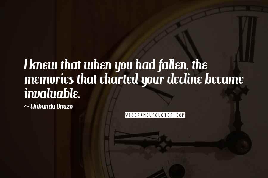 Chibundu Onuzo quotes: I knew that when you had fallen, the memories that charted your decline became invaluable.